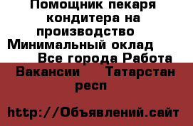 Помощник пекаря-кондитера на производство  › Минимальный оклад ­ 44 000 - Все города Работа » Вакансии   . Татарстан респ.